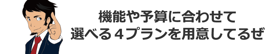 機能や予算に合わせて選べる4プランを用意してるぜ